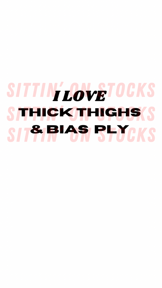 THICK THIGHS, BIAS PLY